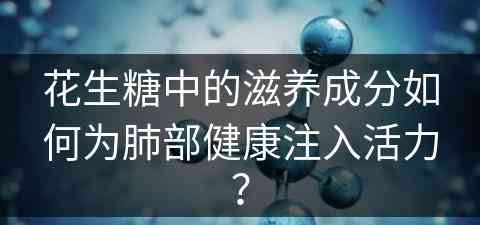 花生糖中的滋养成分如何为肺部健康注入活力？